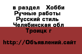  в раздел : Хобби. Ручные работы » Русский стиль . Челябинская обл.,Троицк г.